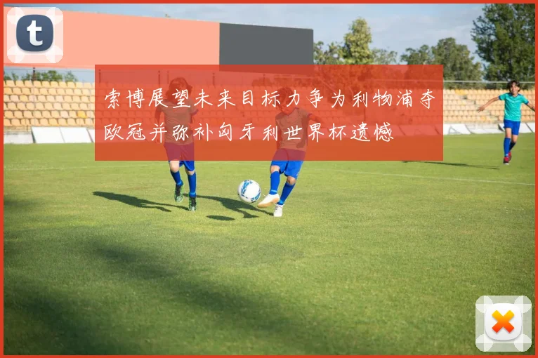 索博展望未来目标力争为利物浦夺欧冠并弥补匈牙利世界杯遗憾