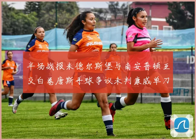 半场战报米德尔斯堡与南安普顿互交白卷唐斯手球争议未判康威单刀击中立柱