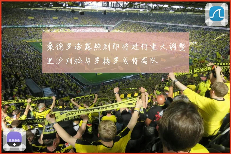 桑德罗透露热刺即将进行重大调整里沙利松与罗梅罗或将离队