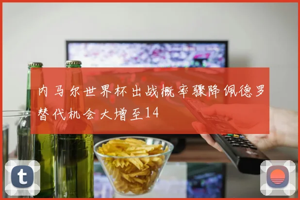 内马尔世界杯出战概率骤降佩德罗替代机会大增至14