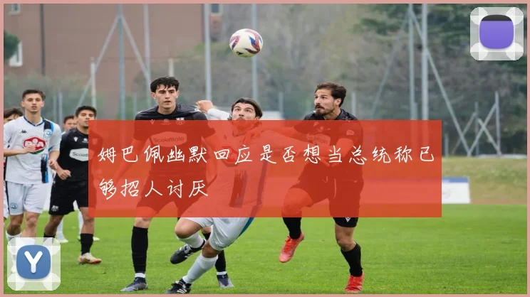 姆巴佩幽默回应是否想当总统称已够招人讨厌