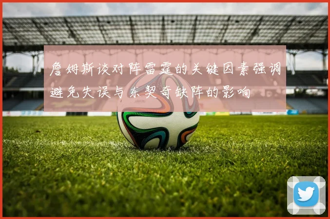 詹姆斯谈对阵雷霆的关键因素强调避免失误与东契奇缺阵的影响