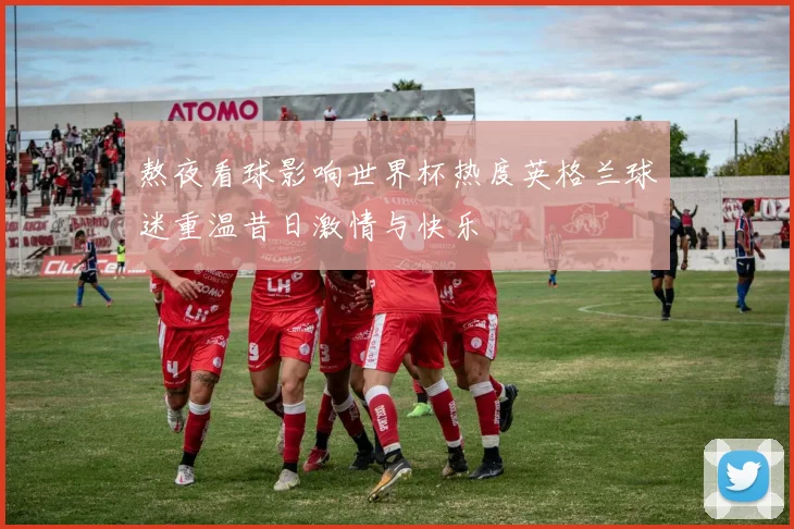 熬夜看球影响世界杯热度英格兰球迷重温昔日激情与快乐