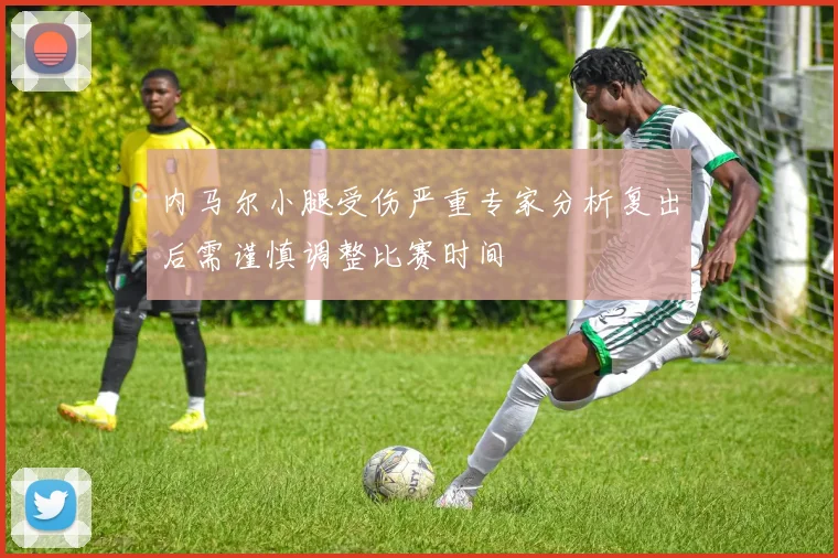 内马尔小腿受伤严重专家分析复出后需谨慎调整比赛时间
