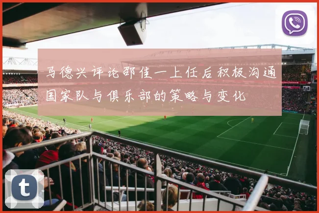 马德兴评论邵佳一上任后积极沟通国家队与俱乐部的策略与变化