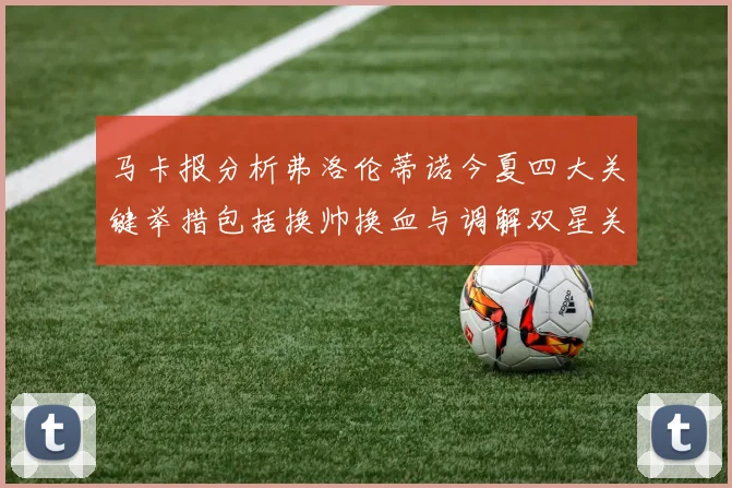 马卡报分析弗洛伦蒂诺今夏四大关键举措包括换帅换血与调解双星关系