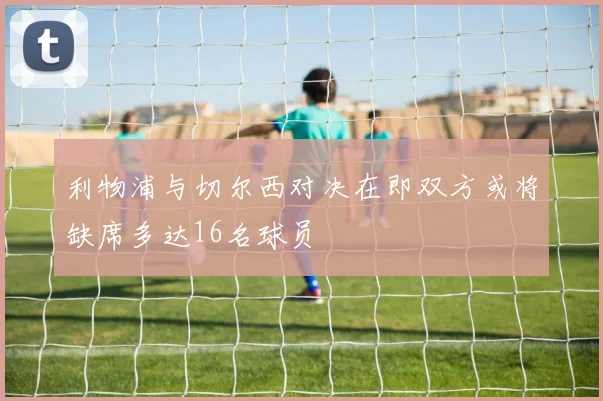 利物浦与切尔西对决在即双方或将缺席多达16名球员