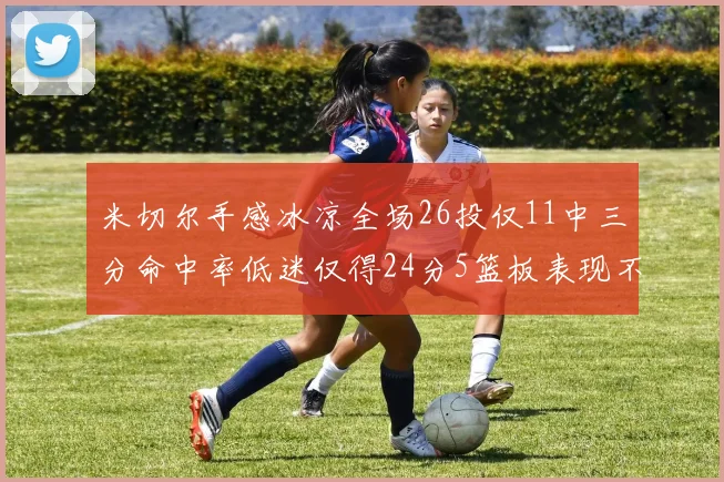 米切尔手感冰凉全场26投仅11中三分命中率低迷仅得24分5篮板表现不佳