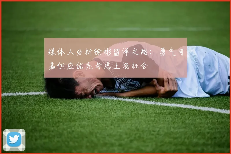 媒体人分析徐彬留洋之路：勇气可嘉但应优先考虑上场机会