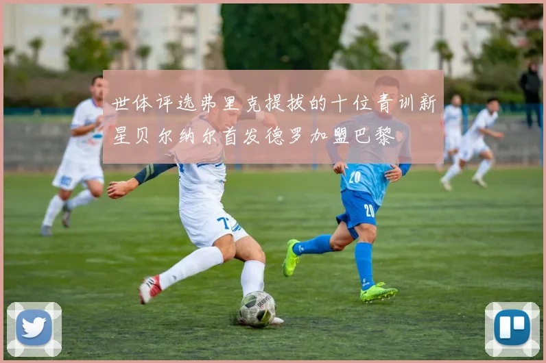 世体评选弗里克提拔的十位青训新星贝尔纳尔首发德罗加盟巴黎