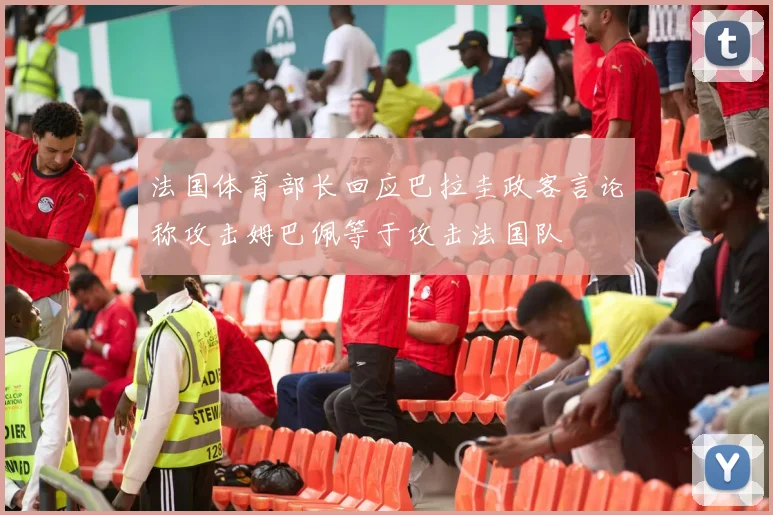 法国体育部长回应巴拉圭政客言论称攻击姆巴佩等于攻击法国队