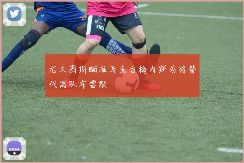 尤文图斯瞄准马竞吉梅内斯或将替代离队布雷默