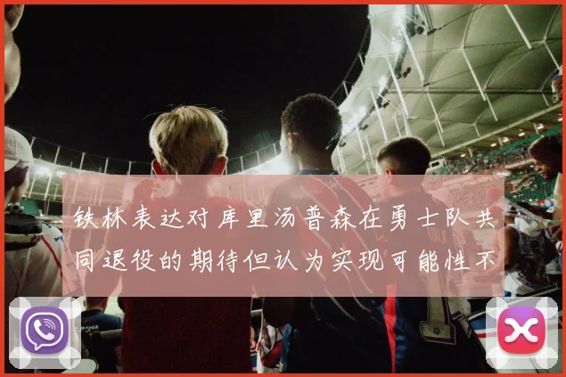 铁林表达对库里汤普森在勇士队共同退役的期待但认为实现可能性不大